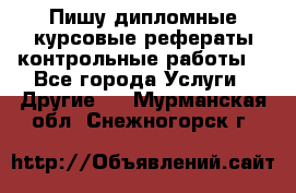 Пишу дипломные курсовые рефераты контрольные работы  - Все города Услуги » Другие   . Мурманская обл.,Снежногорск г.
